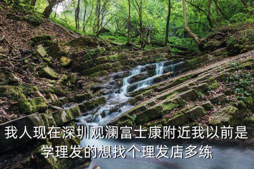 我人現在深圳觀瀾富士康附近我以前是學理發的想找個理發店多練