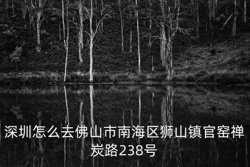 深圳怎么去佛山市南海區(qū)獅山鎮(zhèn)官窯禪炭路238號