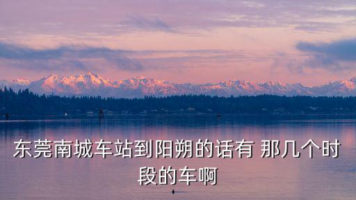東莞南城車站到陽朔的話有 那幾個時段的車啊