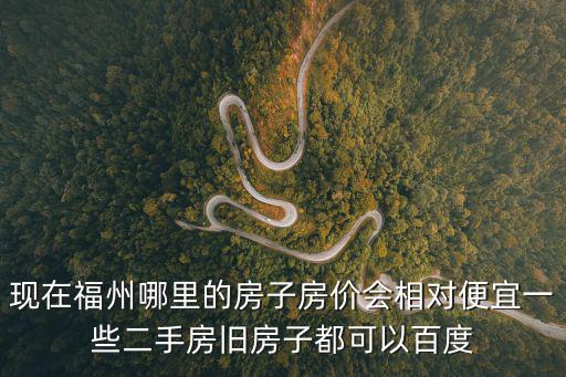 現在福州哪里的房子房價會相對便宜一些二手房舊房子都可以百度