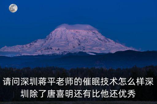 深圳太極云軟技術股份有限公司謝意，請問深圳蔣平老師的催眠技術怎么樣深圳除了唐喜明還有比他還優秀