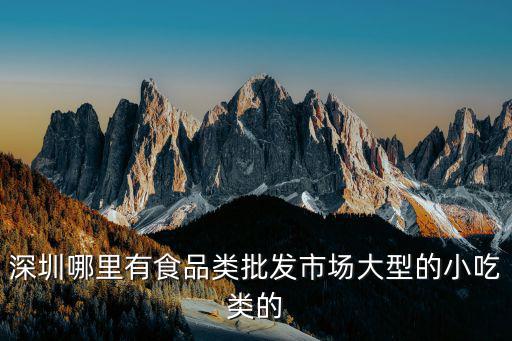 深圳哪里有食品類批發市場大型的小吃類的