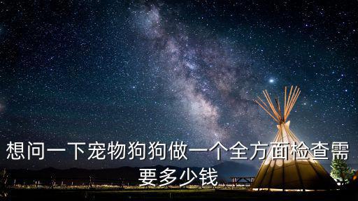 小狗做核磁共振多少錢，想問一下寵物狗狗做一個(gè)全方面檢查需要多少錢