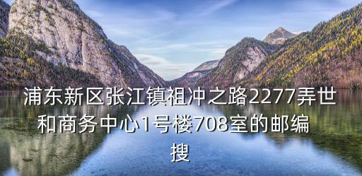 浦東新區張江鎮祖沖之路2277弄世和商務中心1號樓708室的郵編  搜