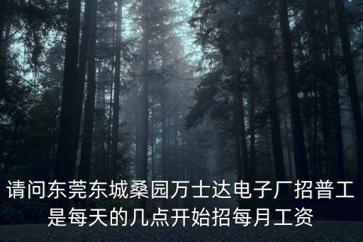 請(qǐng)問東莞東城桑園萬(wàn)士達(dá)電子廠招普工是每天的幾點(diǎn)開始招每月工資