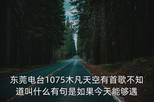 東莞電臺(tái)1075木凡天空有首歌不知道叫什么有句是如果今天能夠遇