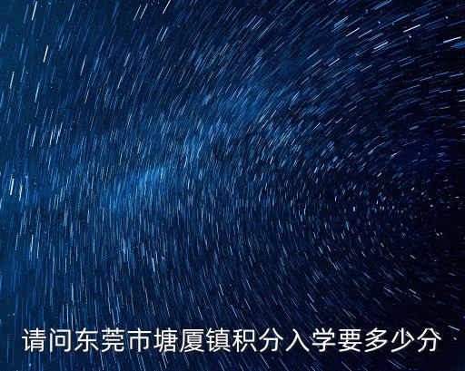 請問東莞市塘廈鎮(zhèn)積分入學(xué)要多少分