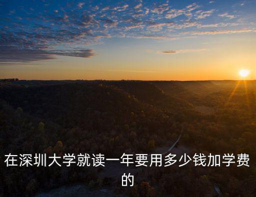 深圳讀大學一年幾錢，深圳大學的學費怎么這么高啊一學期就當四川一年的學費