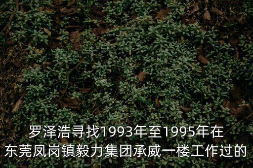 羅澤浩尋找1993年至1995年在東莞鳳崗鎮毅力集團承威一樓工作過的