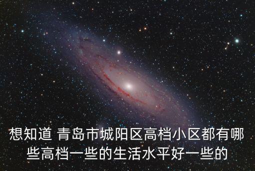 想知道 青島市城陽區高檔小區都有哪些高檔一些的生活水平好一些的