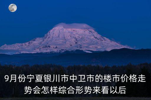 9月份寧夏銀川市中衛(wèi)市的樓市價(jià)格走勢會怎樣綜合形勢來看以后