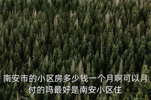 南安市的小區房多少錢一個月啊可以月付的嗎最好是南安小區住
