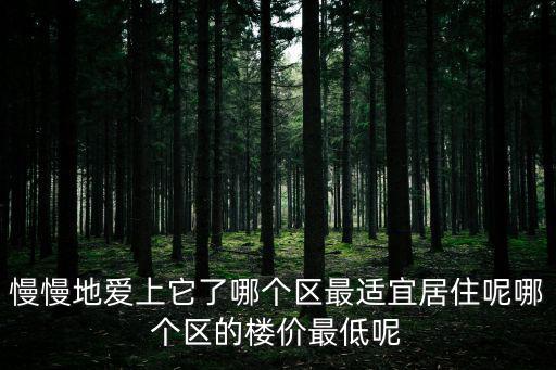 慢慢地愛上它了哪個區最適宜居住呢哪個區的樓價最低呢