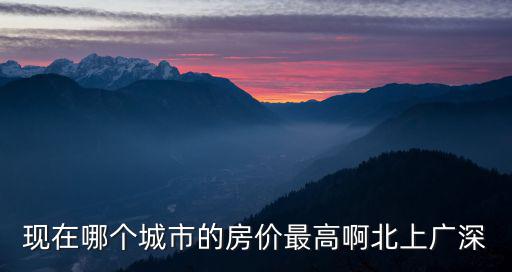 現在哪個城市的房價最高啊北上廣深