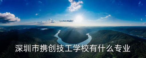 深圳市攜創技工學校有什么專業