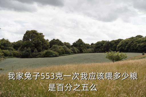 我家兔子553克一次我應該喂多少糧是百分之五么