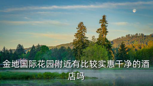 金地國際花園附近有比較實惠干凈的酒店嗎