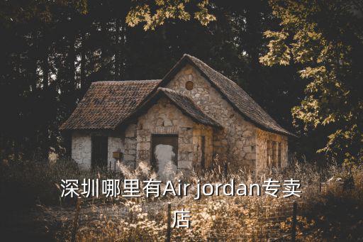 深圳哪里有Air jordan專賣店