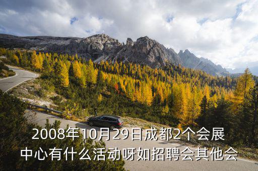 2008年10月29日成都2個會展中心有什么活動呀如招聘會其他會