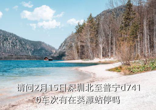 請問2月15日深圳北至普寧d7410車次有在葵潭站停嗎