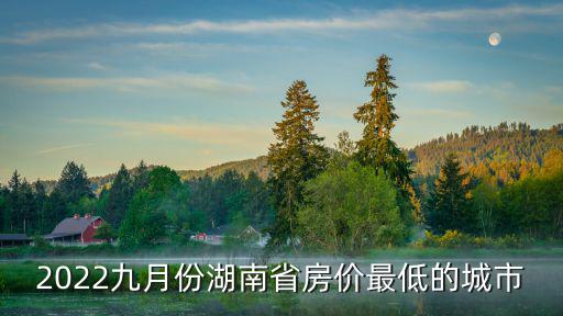2022九月份湖南省房價最低的城市