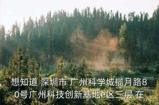 想知道 深圳市 廣州科學城攬月路80號廣州科技創新基地e區三層 在
