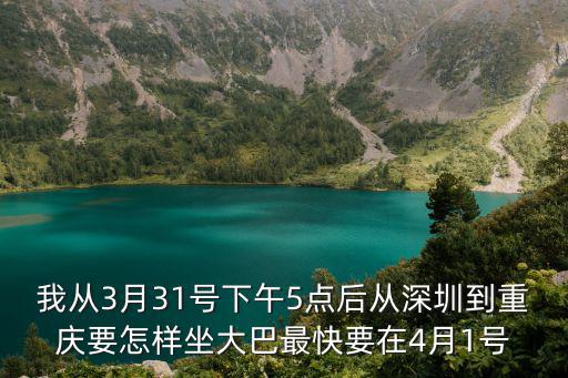 我從3月31號下午5點后從深圳到重慶要怎樣坐大巴最快要在4月1號