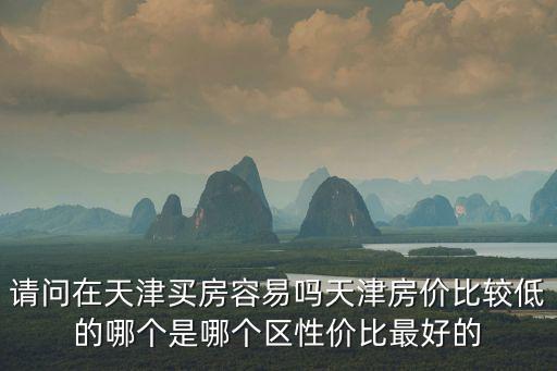天津房?jī)r(jià)哪個(gè)區(qū)最低，請(qǐng)問(wèn)在天津買房容易嗎天津房?jī)r(jià)比較低的哪個(gè)是哪個(gè)區(qū)性價(jià)比最好的