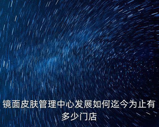 鏡面皮膚管理中心發展如何迄今為止有多少門店