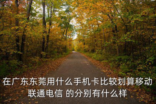 在廣東東莞用什么手機卡比較劃算移動聯通電信 的分別有什么樣