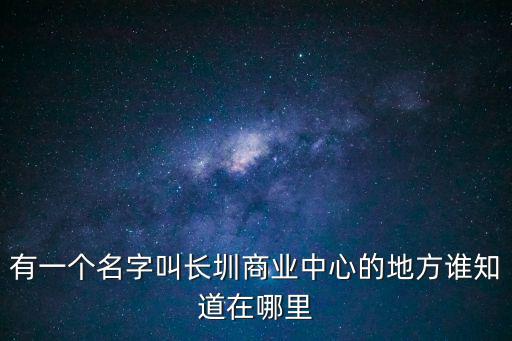 有一個名字叫長圳商業中心的地方誰知道在哪里