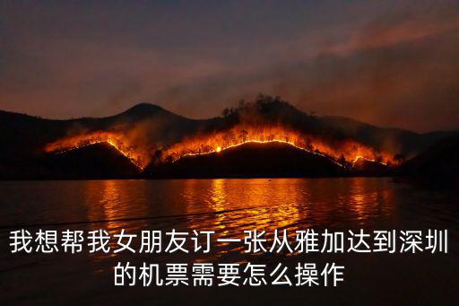 我想幫我女朋友訂一張從雅加達到深圳的機票需要怎么操作