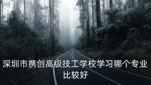 深圳市攜創高級技工學校學習哪個專業比較好
