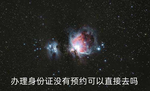 辦理身份證沒有預約可以直接去嗎