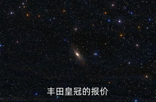 東莞豐田4s店報價皇冠，豐田皇冠的報價