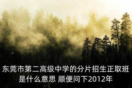 東莞市第二高級中學的分片招生正取班是什么意思 順便問下2012年