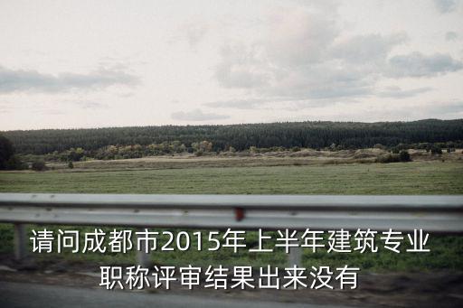 請問成都市2015年上半年建筑專業職稱評審結果出來沒有