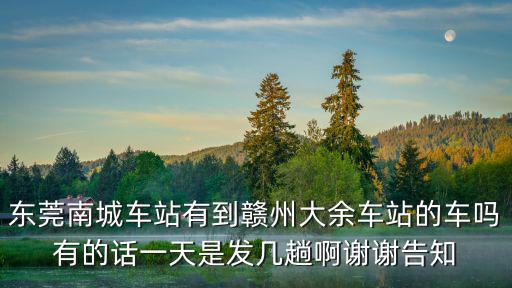 東莞南城車站有到贛州大余車站的車嗎有的話一天是發(fā)幾趟啊謝謝告知
