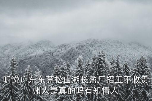 聽說廣東東莞松山湖長盈廠招工不收貴州人是真的嗎有知情人