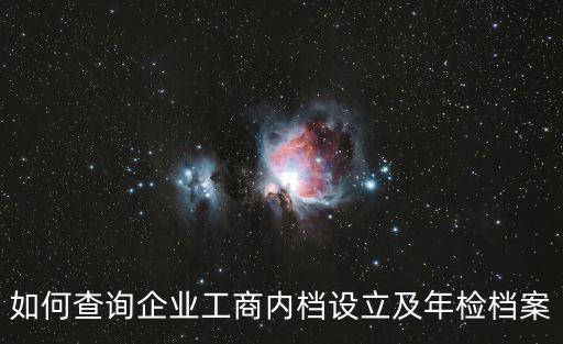 如何查詢企業(yè)工商內(nèi)檔設(shè)立及年檢檔案