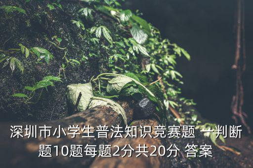 深圳市小學生普法知識競賽題 一判斷題10題每題2分共20分 答案