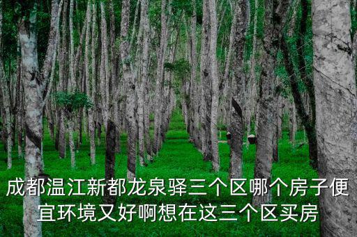 成都溫江新都龍泉驛三個區哪個房子便宜環境又好啊想在這三個區買房