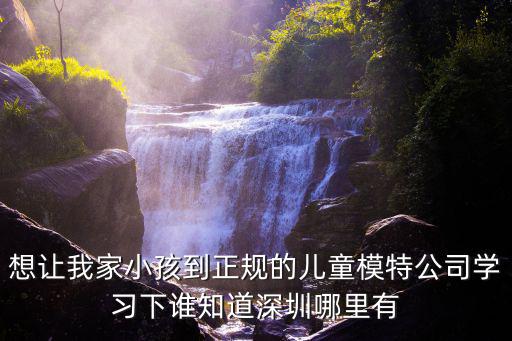 想讓我家小孩到正規的兒童模特公司學習下誰知道深圳哪里有