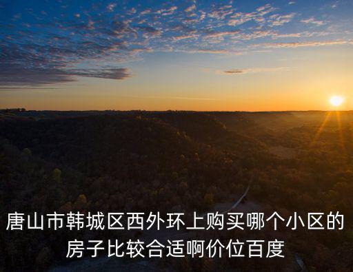 唐山市韓城區西外環上購買哪個小區的房子比較合適啊價位百度