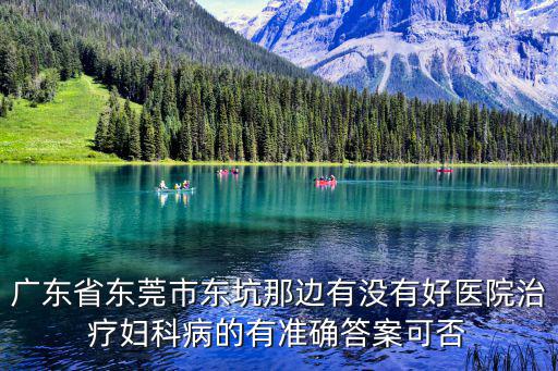 廣東省東莞市東坑那邊有沒有好醫院治療婦科病的有準確答案可否