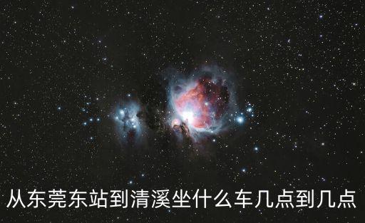 從東莞東站到清溪坐什么車幾點到幾點