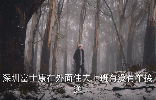 深圳富士康在外面住去上班有沒(méi)有車(chē)接送