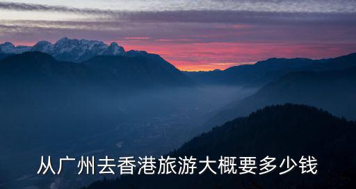 從廣州去香港旅游大概要多少錢