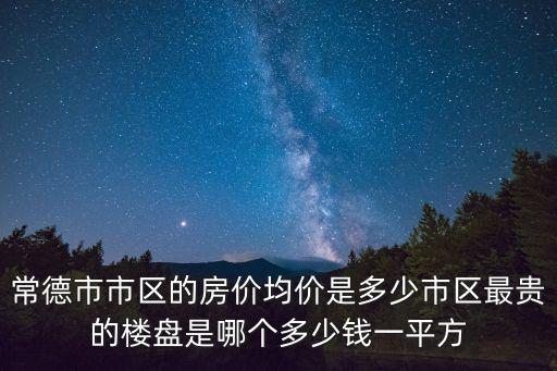 常德市市區的房價均價是多少市區最貴的樓盤是哪個多少錢一平方