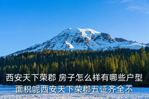 西安天下榮郡房價如何，西安天下榮郡 房子怎么樣有哪些戶型面積呢西安天下榮郡五證齊全不